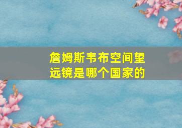 詹姆斯韦布空间望远镜是哪个国家的