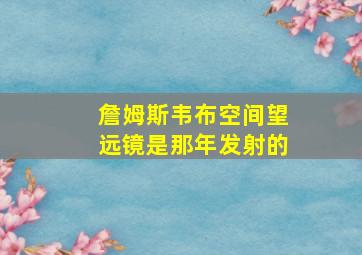 詹姆斯韦布空间望远镜是那年发射的