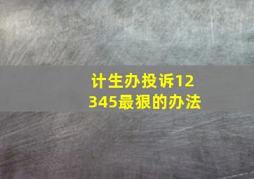 计生办投诉12345最狠的办法