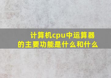 计算机cpu中运算器的主要功能是什么和什么