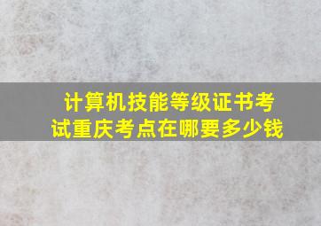 计算机技能等级证书考试重庆考点在哪要多少钱