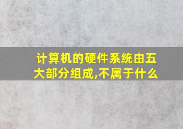 计算机的硬件系统由五大部分组成,不属于什么