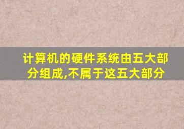 计算机的硬件系统由五大部分组成,不属于这五大部分