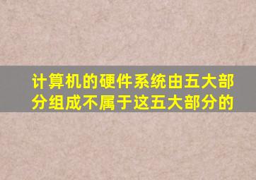 计算机的硬件系统由五大部分组成不属于这五大部分的