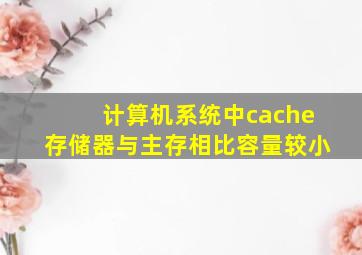 计算机系统中cache存储器与主存相比容量较小