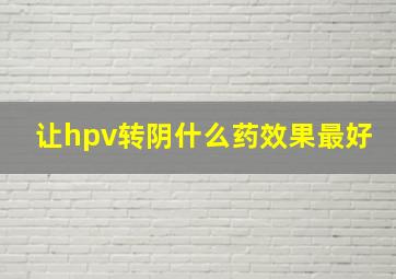 让hpv转阴什么药效果最好