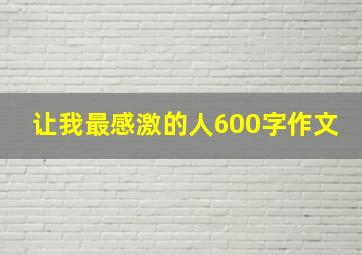 让我最感激的人600字作文