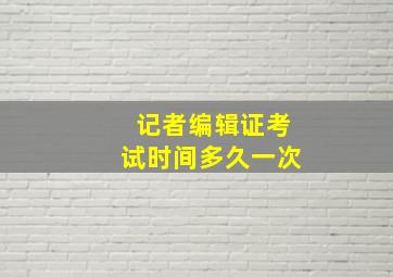 记者编辑证考试时间多久一次