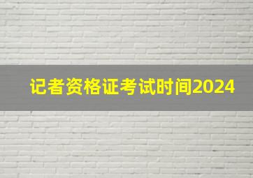 记者资格证考试时间2024