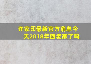 许家印最新官方消息今天2018年回老家了吗