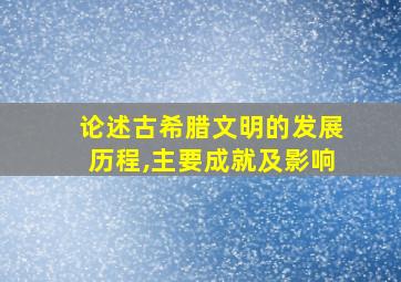 论述古希腊文明的发展历程,主要成就及影响