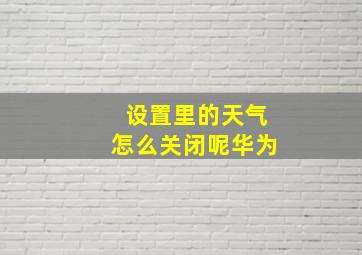 设置里的天气怎么关闭呢华为