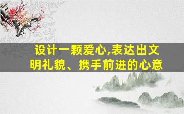 设计一颗爱心,表达出文明礼貌、携手前进的心意