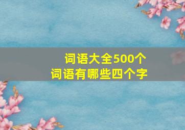 词语大全500个词语有哪些四个字