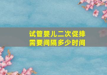 试管婴儿二次促排需要间隔多少时间