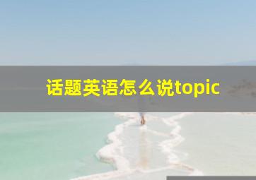 话题英语怎么说topic