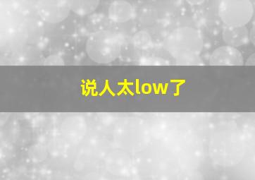 说人太low了