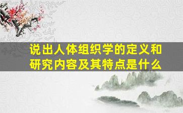 说出人体组织学的定义和研究内容及其特点是什么