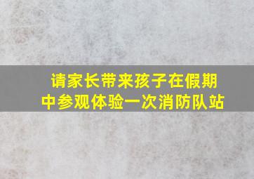 请家长带来孩子在假期中参观体验一次消防队站