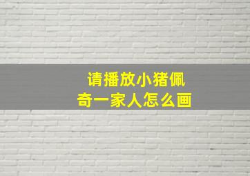 请播放小猪佩奇一家人怎么画