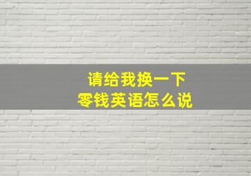 请给我换一下零钱英语怎么说