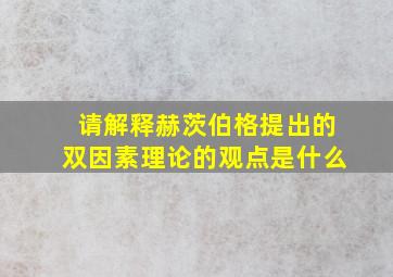 请解释赫茨伯格提出的双因素理论的观点是什么