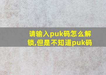 请输入puk码怎么解锁,但是不知道puk码