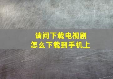 请问下载电视剧怎么下载到手机上