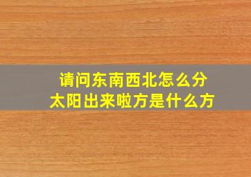 请问东南西北怎么分太阳出来啦方是什么方