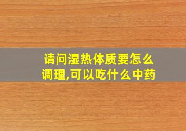 请问湿热体质要怎么调理,可以吃什么中药