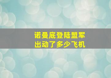 诺曼底登陆盟军出动了多少飞机