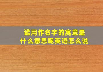 诺用作名字的寓意是什么意思呢英语怎么说