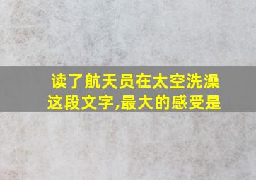 读了航天员在太空洗澡这段文字,最大的感受是