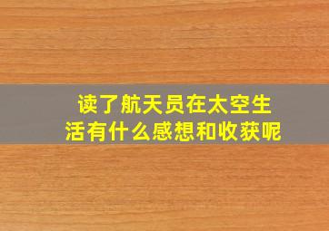 读了航天员在太空生活有什么感想和收获呢