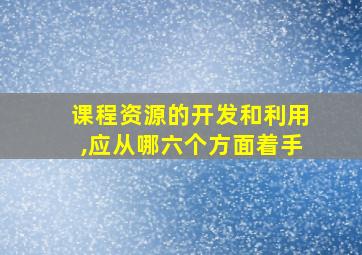 课程资源的开发和利用,应从哪六个方面着手