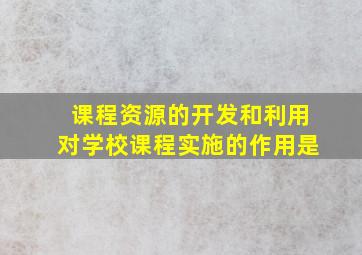 课程资源的开发和利用对学校课程实施的作用是