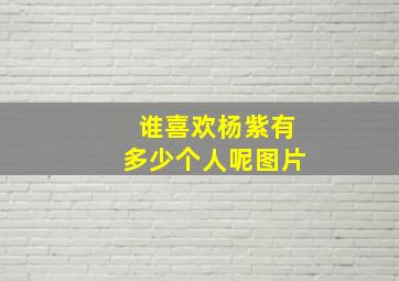 谁喜欢杨紫有多少个人呢图片