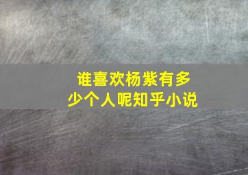 谁喜欢杨紫有多少个人呢知乎小说