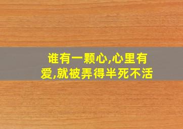 谁有一颗心,心里有爱,就被弄得半死不活