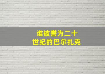 谁被誉为二十世纪的巴尔扎克