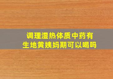 调理湿热体质中药有生地黄姨妈期可以喝吗