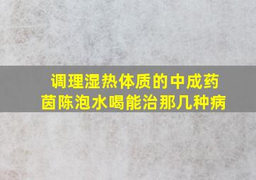 调理湿热体质的中成药茵陈泡水喝能治那几种病