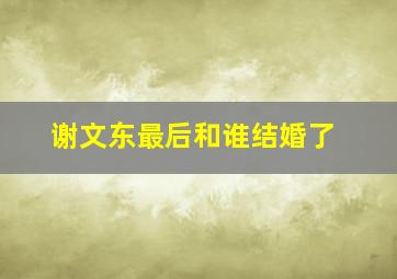 谢文东最后和谁结婚了