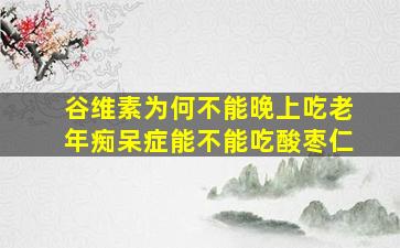 谷维素为何不能晚上吃老年痴呆症能不能吃酸枣仁