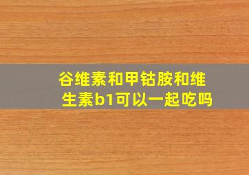 谷维素和甲钴胺和维生素b1可以一起吃吗