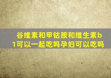 谷维素和甲钴胺和维生素b1可以一起吃吗孕妇可以吃吗