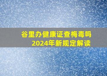 谷里办健康证查梅毒吗2024年新规定解读