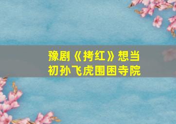 豫剧《拷红》想当初孙飞虎围困寺院