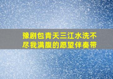 豫剧包青天三江水洗不尽我满腹的愿望伴奏带