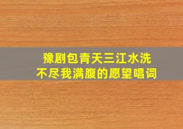 豫剧包青天三江水洗不尽我满腹的愿望唱词